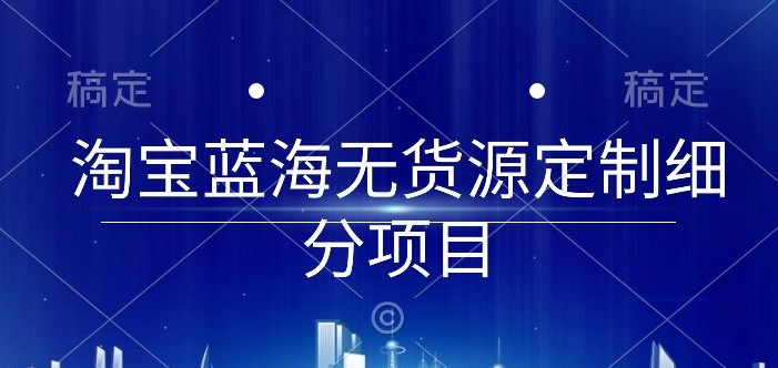 淘宝蓝海无货源定制细分项目，从0到起店实操全流程-副业城