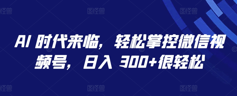 AI 时代来临，轻松掌控微信视频号，日入 300+很轻松-副业城