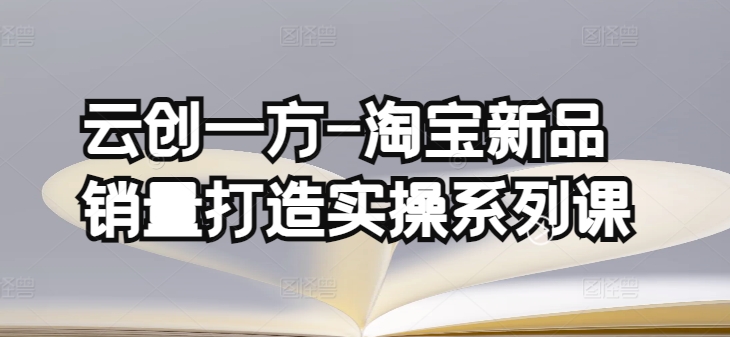 云创一方-淘宝新品销量打造实操系列课，基础销量打造(4课程)+补单渠道分析(4课程)-副业城