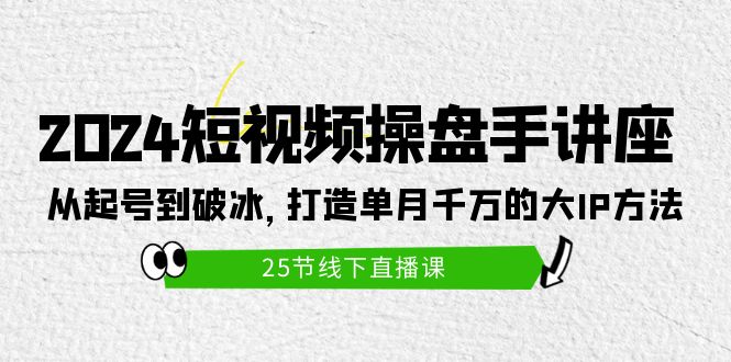 （9970期）2024短视频操盘手讲座：从起号到破冰，打造单月千万的大IP方法（25节）-副业城