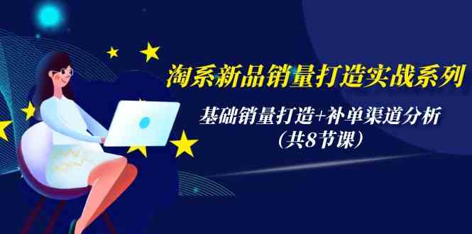 淘系新品销量打造实战系列，基础销量打造+补单渠道分析（共8节课）-副业城