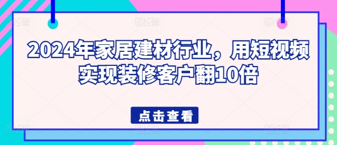 2024年家居建材行业，用短视频实现装修客户翻10倍-副业城