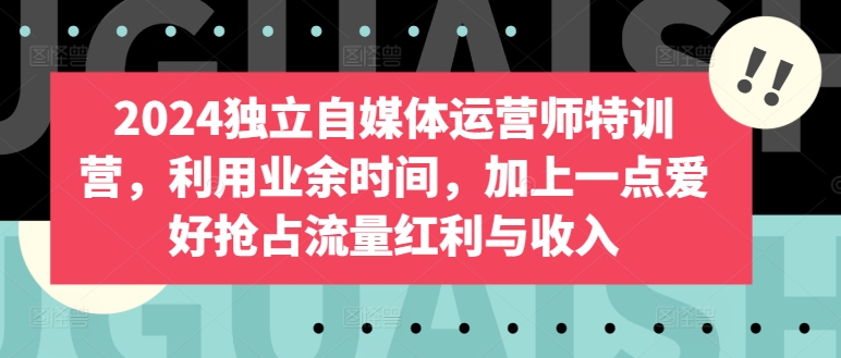 2024独立自媒体运营师特训营，利用业余时间，加上一点爱好抢占流量红利与收入-副业城