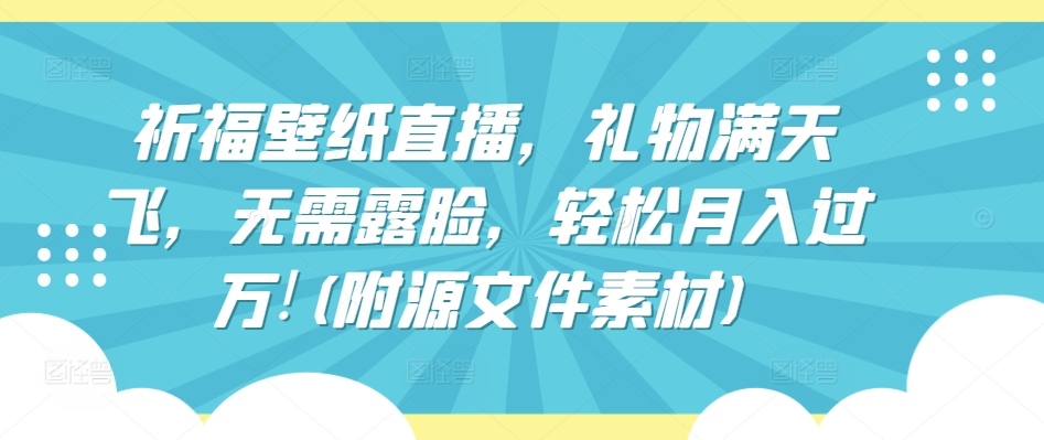 祈福壁纸直播，礼物满天飞，无需露脸，轻松月入过万!(附源文件素材)-副业城