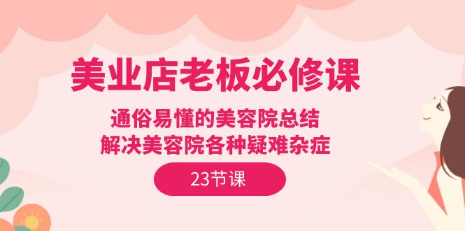 （9985期）美业店老板必修课：通俗易懂的美容院总结，解决美容院各种疑难杂症（23节）-副业城