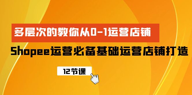 （9993期）Shopee-运营必备基础运营店铺打造，多层次的教你从0-1运营店铺-副业城