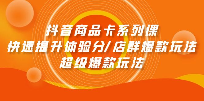 （9988期）抖音商品卡系列课：快速提升体验分/店群爆款玩法/超级爆款玩法-副业城