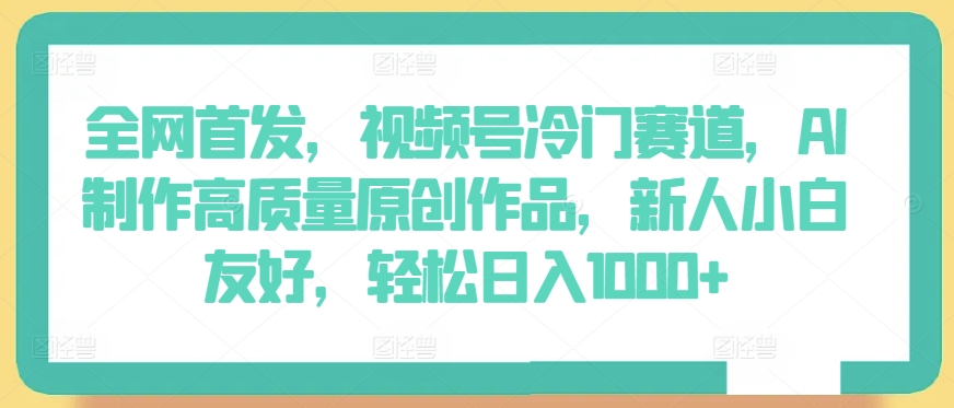 全网首发，视频号冷门赛道，AI制作高质量原创作品，新人小白友好，轻松日入1000+-副业城