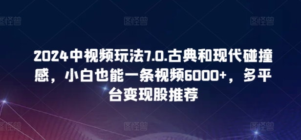 2024中视频玩法7.0.古典和现代碰撞感，小白也能一条视频6000+，多平台变现-副业城