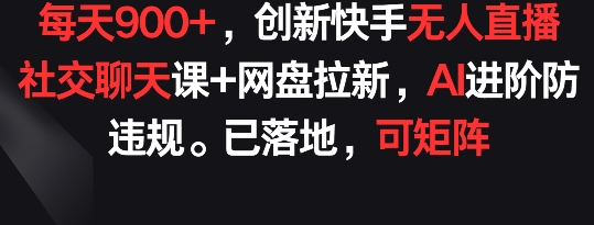 每天900+，创新快手无人直播社交聊天课+网盘拉新，AI进阶防违规 已落地 可矩阵-副业城