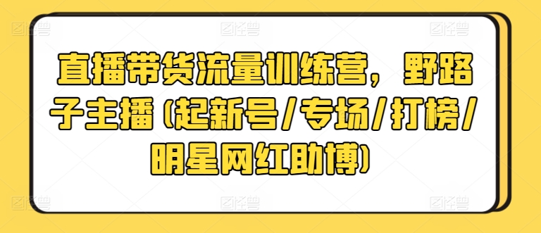 直播带货流量训练营，野路子主播(起新号/专场/打榜/明星网红助博)-副业城