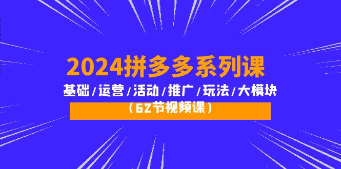 （10019期）2024拼多多系列课：基础/运营/活动/推广/玩法/大模块（62节视频课）-副业城