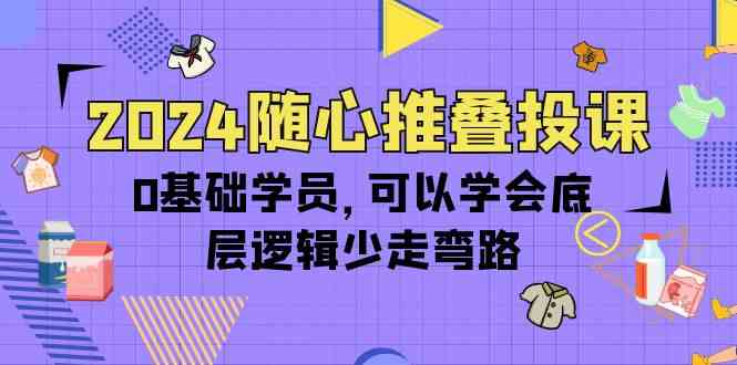 2024随心推叠投课，0基础学员，可以学会底层逻辑少走弯路（14节）-副业城