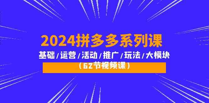 2024拼多多系列课：基础/运营/活动/推广/玩法/大模块（62节视频课）-副业城