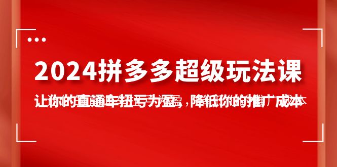 （10036期）2024拼多多-超级玩法课，让你的直通车扭亏为盈，降低你的推广成本-7节课-副业城