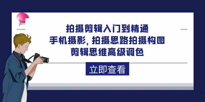 拍摄剪辑入门到精通，手机摄影 拍摄思路拍摄构图 剪辑思维高级调色（93节）-副业城