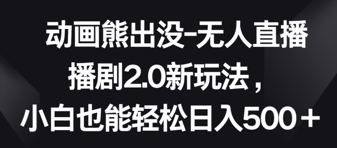 动画熊出没-无人直播播剧2.0新玩法，小白也能轻松日入500+-副业城