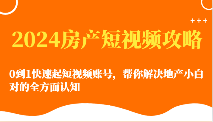 2024房产短视频攻略-0到1快速起短视频账号，帮你解决地产小白对的全方面认知-副业城