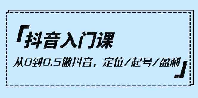 抖音入门课，从0到1做抖音，定位/起号/盈利（9节课）-副业城