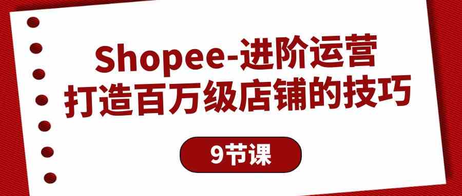 Shopee进阶运营：打造百万级店铺的技巧（9节课）-副业城