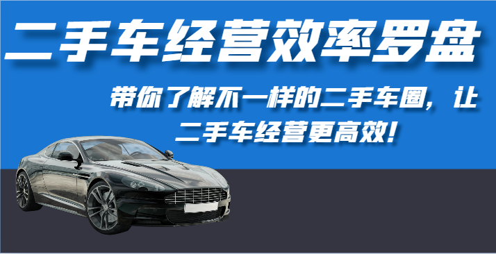 二手车经营效率罗盘-带你了解不一样的二手车圈，让二手车经营更高效！-副业城