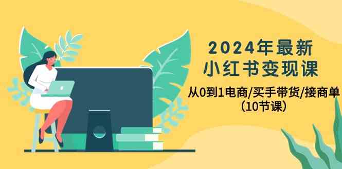 2024年最新小红书变现课，从0到1电商/买手带货/接商单（10节课）-副业城