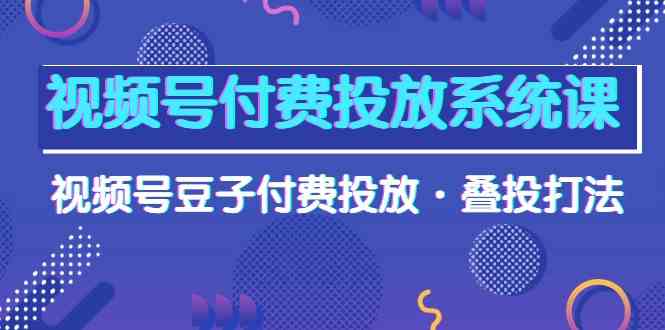 视频号付费投放系统课，视频号豆子付费投放·叠投打法（高清视频课）-副业城