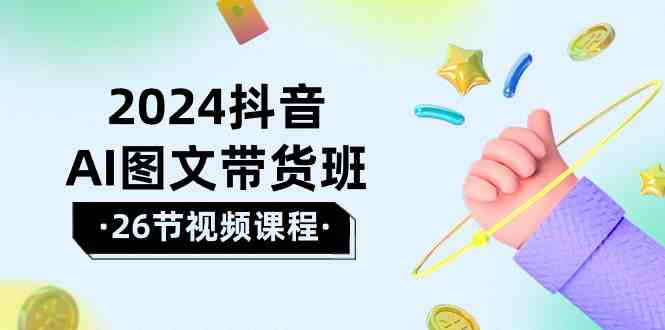 2024抖音AI图文带货班：在这个赛道上乘风破浪拿到好效果（26节课）-副业城