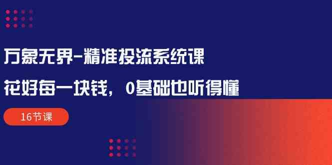 万象无界精准投流系统课：花好每一块钱，0基础也听得懂（16节课）-副业城