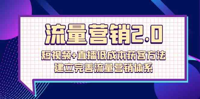 流量营销2.0：短视频+直播低成本获客方法，建立完善流量营销体系（72节）-副业城