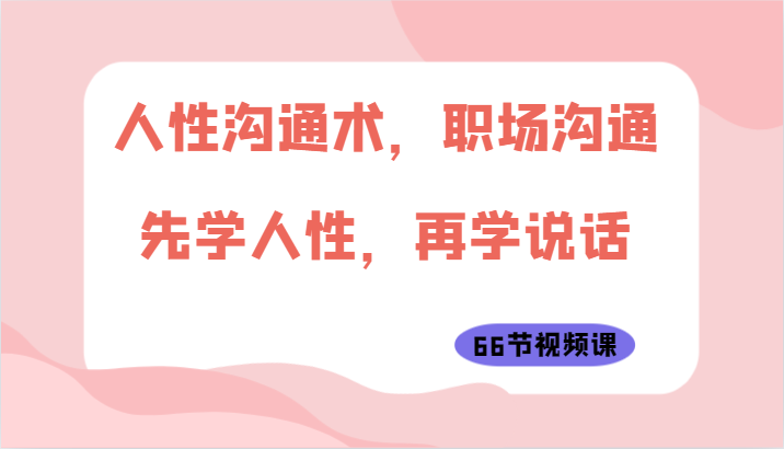 人性沟通术，职场沟通：先学人性，再学说话（66节视频课）-副业城