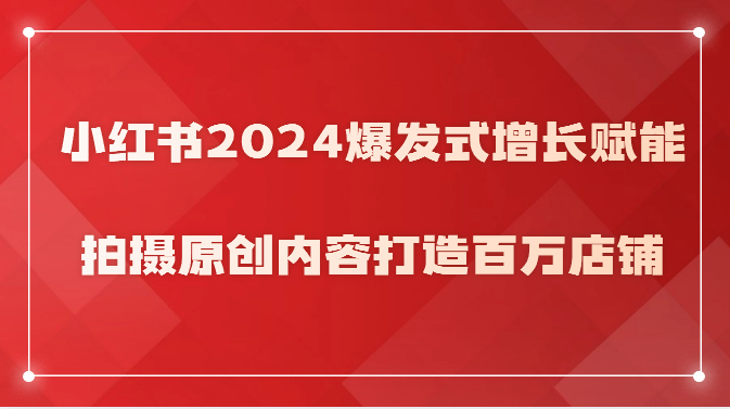 小红书2024爆发式增长赋能，拍摄原创内容打造百万店铺！-副业城