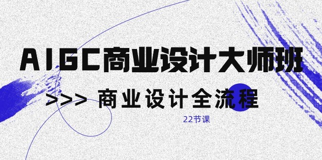 AIGC商业设计大师班，商业设计全流程（22节课）-副业城