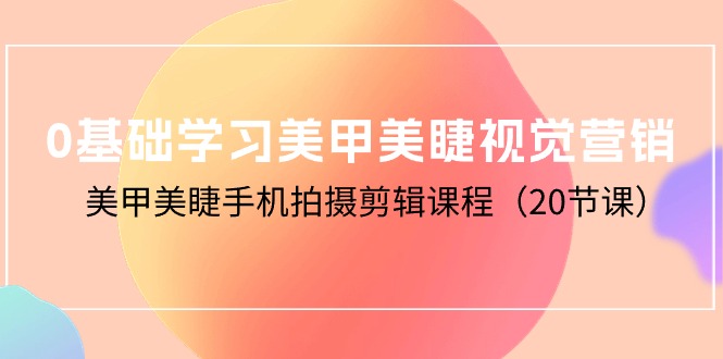 （10113期）0基础学习美甲美睫视觉营销，美甲美睫手机拍摄剪辑课程（20节课）-副业城