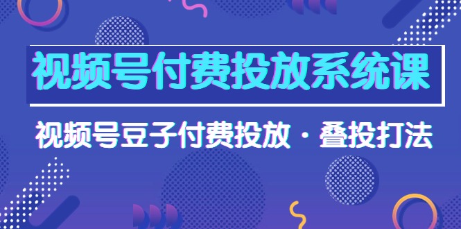 （10111期）视频号付费投放系统果，视频号豆子付费投放·叠投打法（高清视频课）-副业城