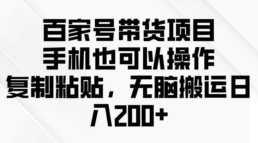 （10121期）百家号带货项目，手机也可以操作，复制粘贴，无脑搬运日入200+-副业城