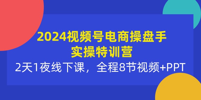 （10156期）2024视频号电商操盘手实操特训营：2天1夜线下课，全程8节视频+PPT-副业城