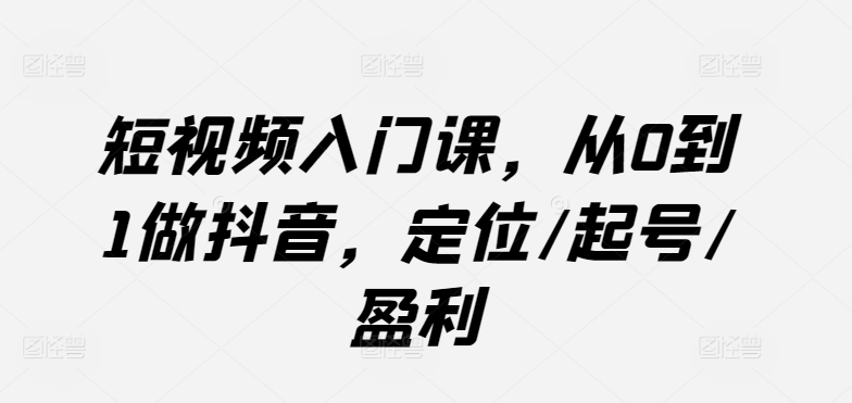 短视频入门课，从0到1做抖音，定位/起号/盈利-副业城
