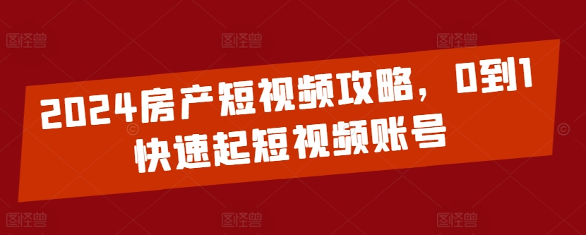 2024房产短视频攻略，0到1快速起短视频账号-副业城