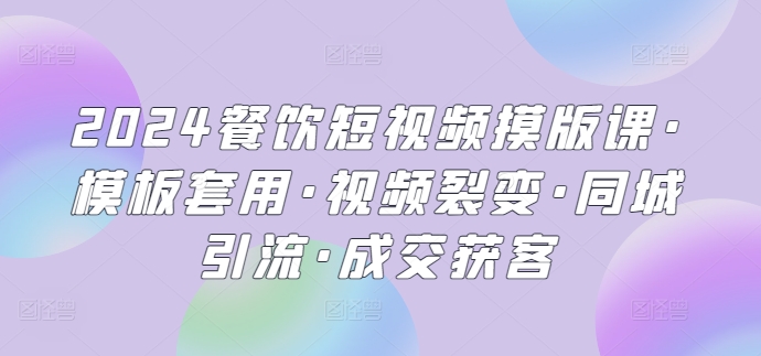 2024餐饮短视频摸版课·模板套用·视频裂变·同城引流·成交获客-副业城