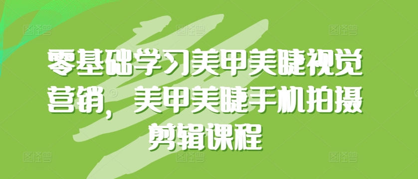 零基础学习美甲美睫视觉营销，美甲美睫手机拍摄剪辑课程-副业城
