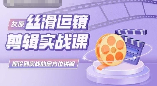 灰原丝滑运镜剪辑实战课，理论到实践的全方位讲解-副业城
