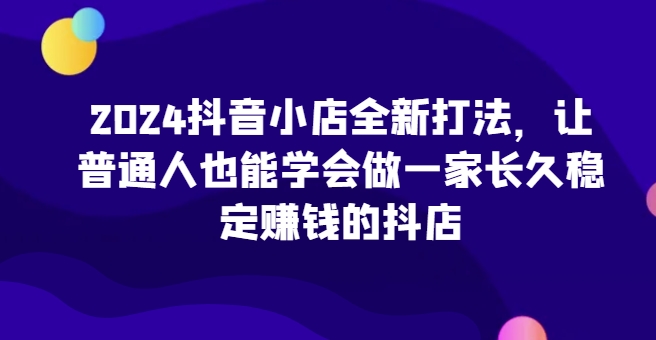 2024抖音小店全新打法，让普通人也能学会做一家长久稳定赚钱的抖店-副业城