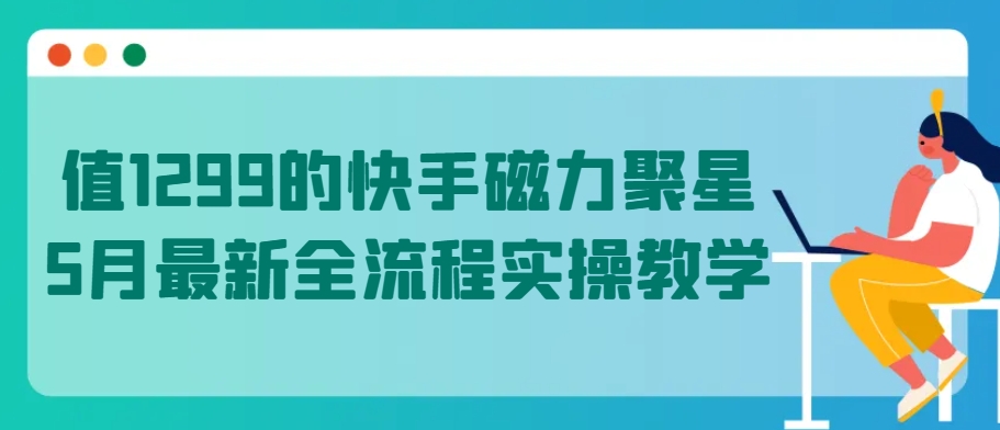 值1299的快手磁力聚星5月最新全流程实操教学-副业城