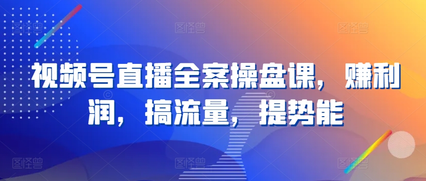 视频号直播全案操盘课，赚利润，搞流量，提势能-副业城