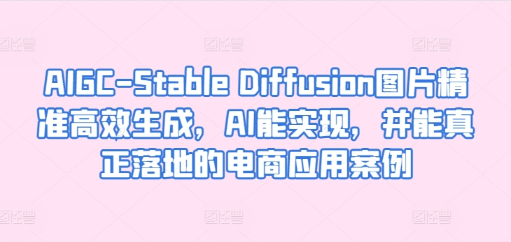 AIGC-Stable Diffusion图片精准高效生成，AI能实现，并能真正落地的电商应用案例-副业城