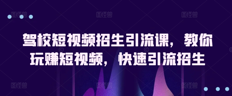 驾校短视频招生引流课，教你玩赚短视频，快速引流招生-副业城