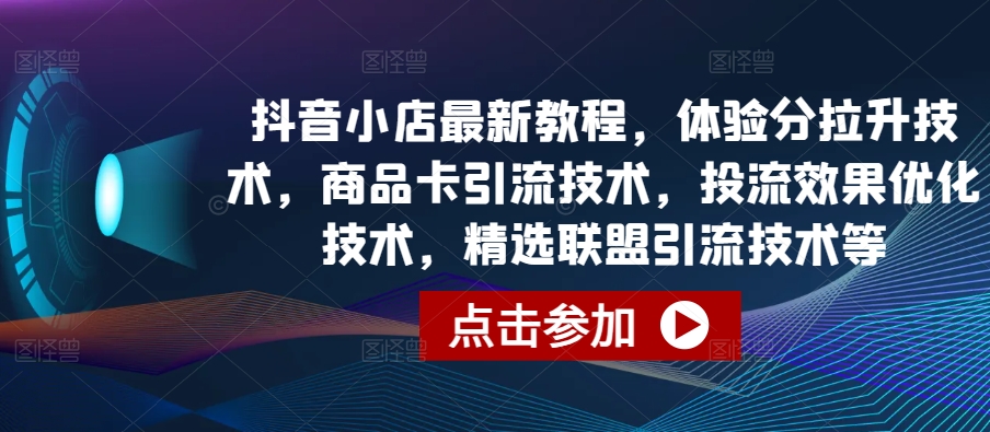 抖音小店最新教程，体验分拉升技术，商品卡引流技术，投流效果优化技术，精选联盟引流技术等-副业城