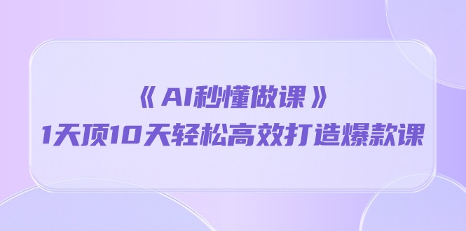 《AI秒懂做课》1天顶10天轻松高效打造爆款课（13节课）-副业城