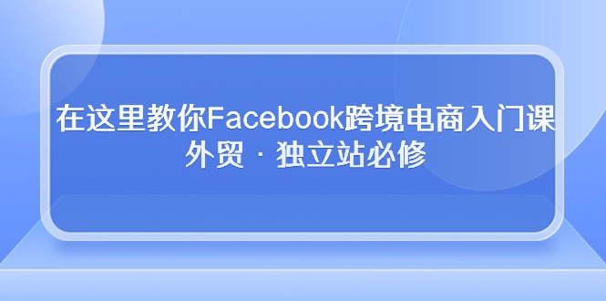 （10259期）在这里教你Facebook跨境电商入门课，外贸·独立站必修-副业城